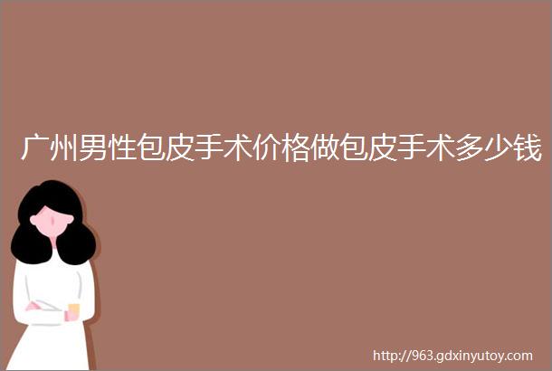 广州男性包皮手术价格做包皮手术多少钱