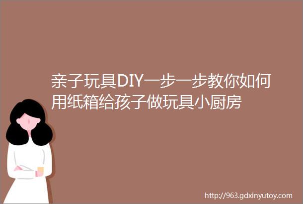 亲子玩具DIY一步一步教你如何用纸箱给孩子做玩具小厨房