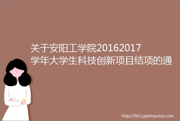 关于安阳工学院20162017学年大学生科技创新项目结项的通知