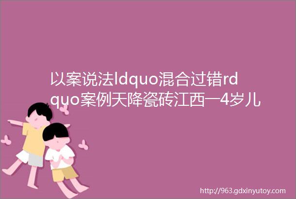 以案说法ldquo混合过错rdquo案例天降瓷砖江西一4岁儿童被砸成十级伤残顶楼天井玻璃破裂玩耍儿童坠亡谁担责