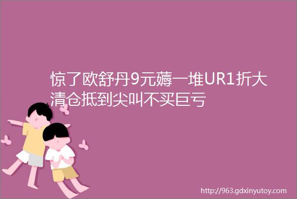 惊了欧舒丹9元薅一堆UR1折大清仓抵到尖叫不买巨亏