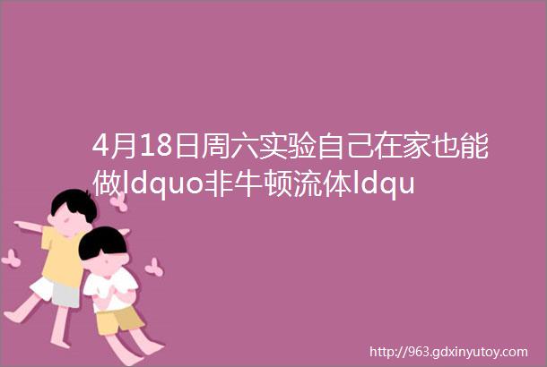 4月18日周六实验自己在家也能做ldquo非牛顿流体ldquo玩很简单