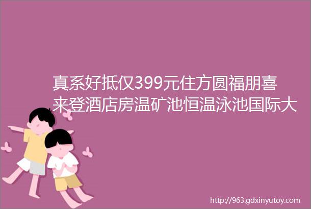 真系好抵仅399元住方圆福朋喜来登酒店房温矿池恒温泳池国际大品牌广佛1h直达