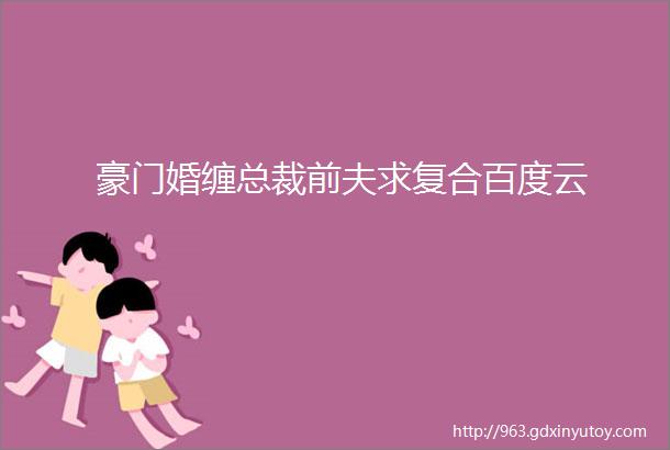 豪门婚缠总裁前夫求复合百度云