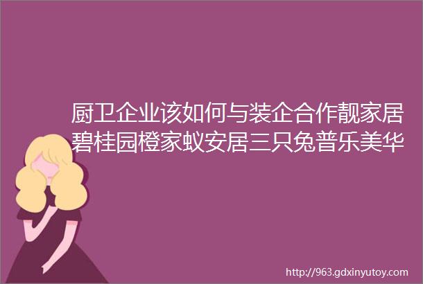 厨卫企业该如何与装企合作靓家居碧桂园橙家蚁安居三只兔普乐美华艺这样说