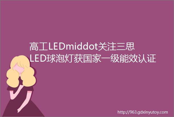 高工LEDmiddot关注三思LED球泡灯获国家一级能效认证