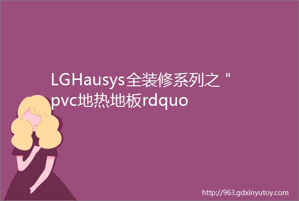 LGHausys全装修系列之＂pvc地热地板rdquo