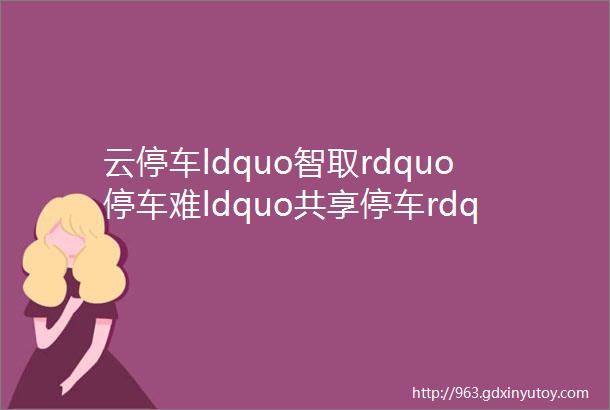 云停车ldquo智取rdquo停车难ldquo共享停车rdquo在路上