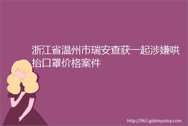 浙江省温州市瑞安查获一起涉嫌哄抬口罩价格案件