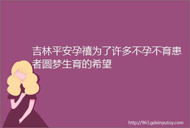 吉林平安孕禧为了许多不孕不育患者圆梦生育的希望