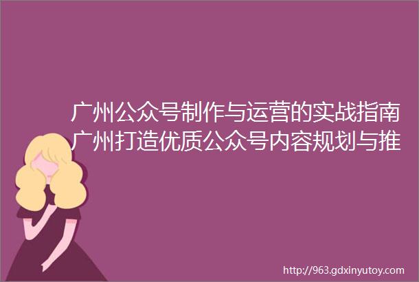 广州公众号制作与运营的实战指南广州打造优质公众号内容规划与推广策略