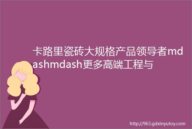 卡路里瓷砖大规格产品领导者mdashmdash更多高端工程与豪宅使用卡路里大规格产品