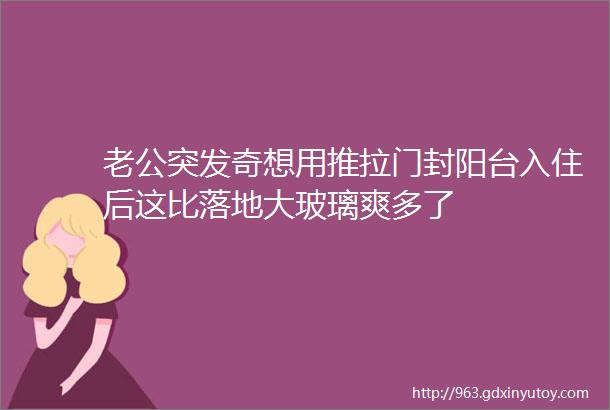 老公突发奇想用推拉门封阳台入住后这比落地大玻璃爽多了