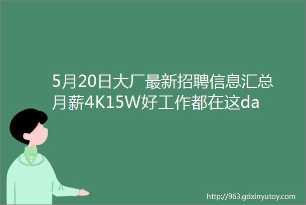 5月20日大厂最新招聘信息汇总月薪4K15W好工作都在这darr