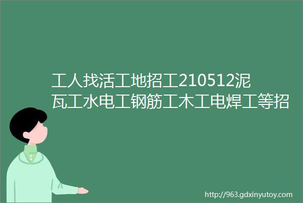 工人找活工地招工210512泥瓦工水电工钢筋工木工电焊工等招聘信息