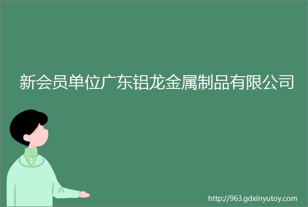 新会员单位广东铝龙金属制品有限公司