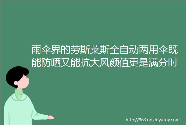 雨伞界的劳斯莱斯全自动两用伞既能防晒又能抗大风颜值更是满分时尚人士必备