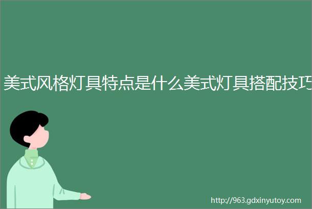 美式风格灯具特点是什么美式灯具搭配技巧