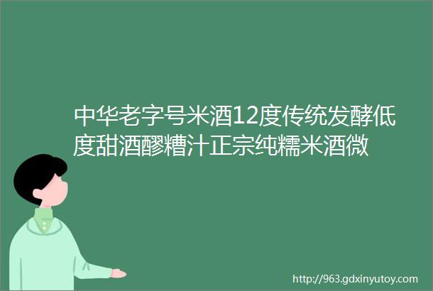 中华老字号米酒12度传统发酵低度甜酒醪糟汁正宗纯糯米酒微