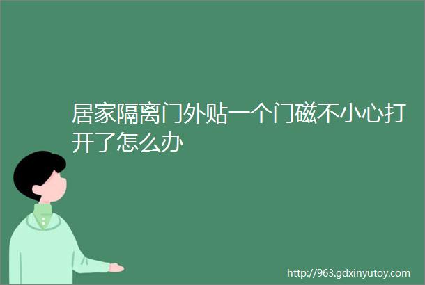 居家隔离门外贴一个门磁不小心打开了怎么办