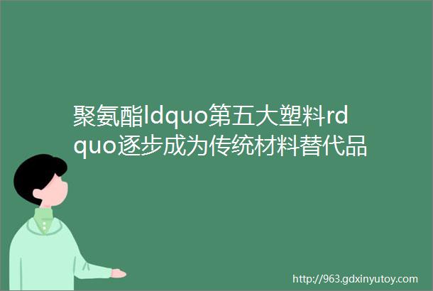 聚氨酯ldquo第五大塑料rdquo逐步成为传统材料替代品