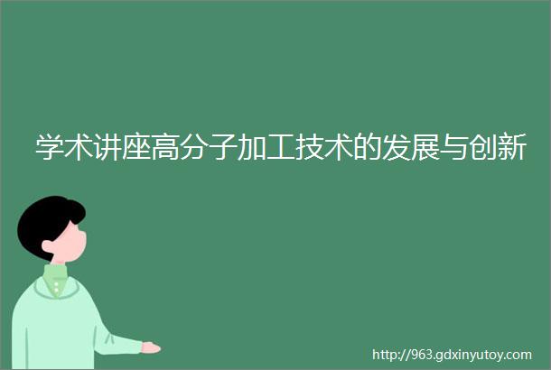 学术讲座高分子加工技术的发展与创新