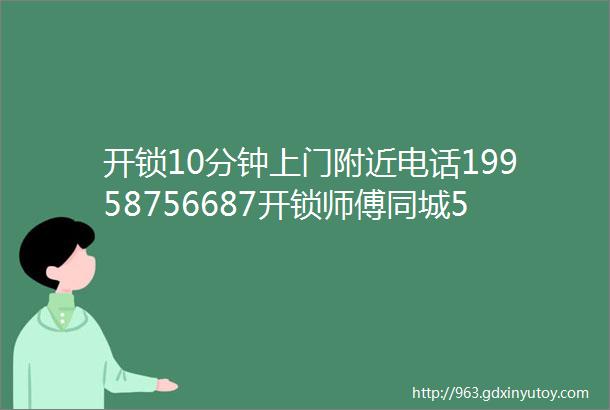 开锁10分钟上门附近电话19958756687开锁师傅同城500米换锁芯十五分钟上门维修附近