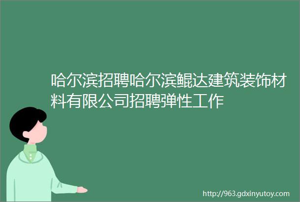 哈尔滨招聘哈尔滨鲲达建筑装饰材料有限公司招聘弹性工作