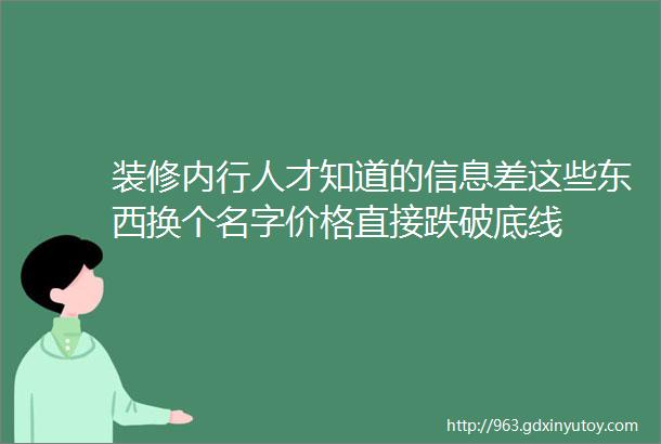 装修内行人才知道的信息差这些东西换个名字价格直接跌破底线