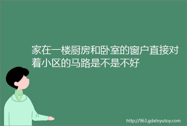 家在一楼厨房和卧室的窗户直接对着小区的马路是不是不好