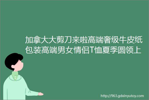 加拿大大剪刀来啦高端奢级牛皮纸包装高端男女情侣T恤夏季圆领上衣半袖潮