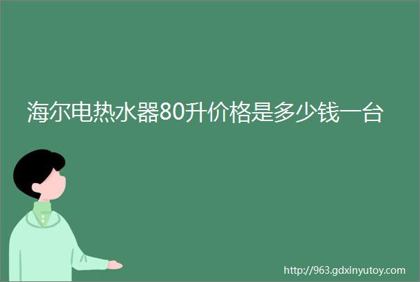 海尔电热水器80升价格是多少钱一台