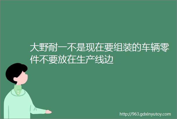 大野耐一不是现在要组装的车辆零件不要放在生产线边