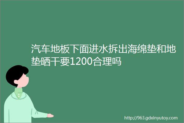 汽车地板下面进水拆出海绵垫和地垫晒干要1200合理吗