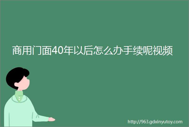 商用门面40年以后怎么办手续呢视频