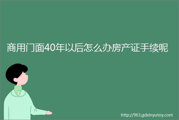 商用门面40年以后怎么办房产证手续呢