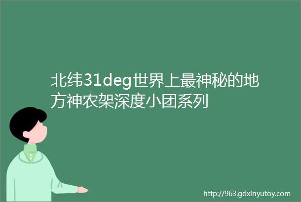 北纬31deg世界上最神秘的地方神农架深度小团系列