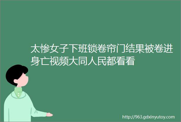 太惨女子下班锁卷帘门结果被卷进身亡视频大同人民都看看