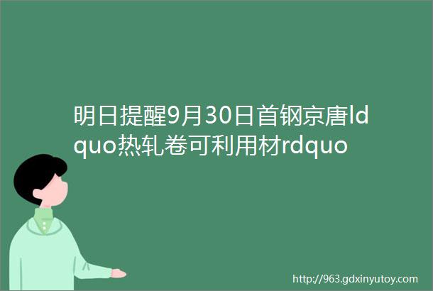 明日提醒9月30日首钢京唐ldquo热轧卷可利用材rdquo和秦机公司ldquo成品材镀锌小尾卷rdquo等39标竞拍敬请参与