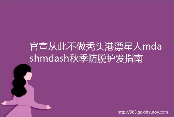 官宣从此不做秃头港漂星人mdashmdash秋季防脱护发指南