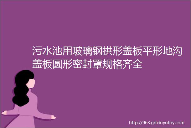 污水池用玻璃钢拱形盖板平形地沟盖板圆形密封罩规格齐全