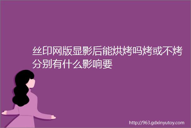 丝印网版显影后能烘烤吗烤或不烤分别有什么影响要