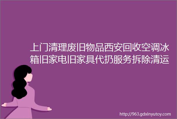 上门清理废旧物品西安回收空调冰箱旧家电旧家具代扔服务拆除清运环保处理