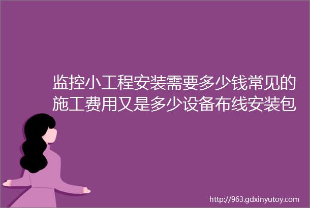 监控小工程安装需要多少钱常见的施工费用又是多少设备布线安装包清工又咋算