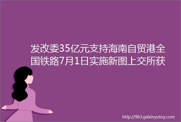 发改委35亿元支持海南自贸港全国铁路7月1日实施新图上交所获上半年全球IPO双冠王商务部力推年内签RCEP协定