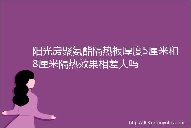 阳光房聚氨酯隔热板厚度5厘米和8厘米隔热效果相差大吗