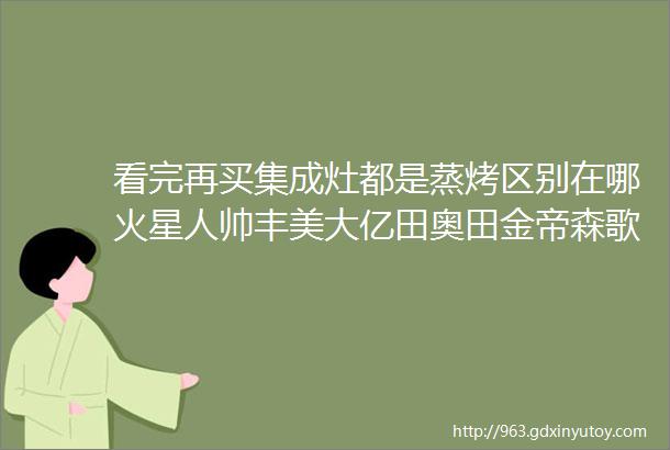 看完再买集成灶都是蒸烤区别在哪火星人帅丰美大亿田奥田金帝森歌德普8大品牌爆款分析20个技术细节全面PK