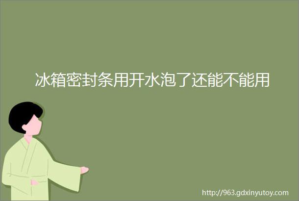 冰箱密封条用开水泡了还能不能用