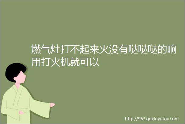 燃气灶打不起来火没有哒哒哒的响用打火机就可以