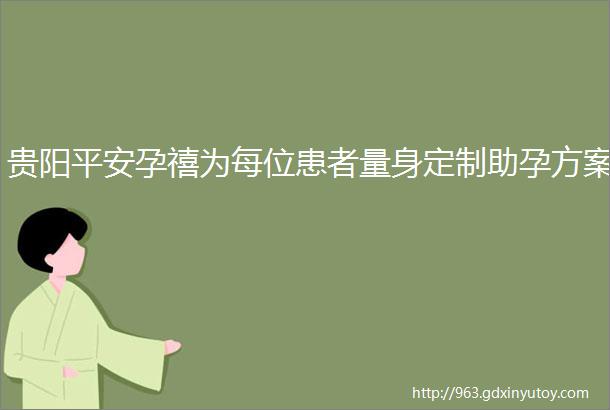 贵阳平安孕禧为每位患者量身定制助孕方案